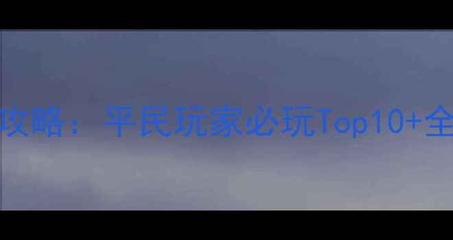 图片 仙侠单机游戏攻略：平民玩家必玩Top10+全流程通关指南