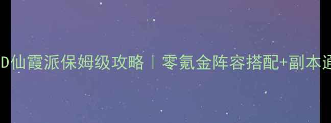 图片 仙剑3D仙霞派保姆级攻略｜零氪金阵容搭配+副本通关全