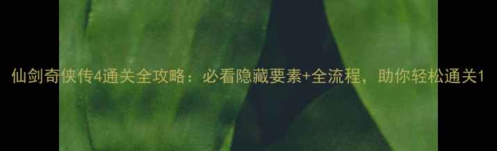 图片 仙剑奇侠传4通关全攻略：必看隐藏要素+全流程，助你轻松通关1