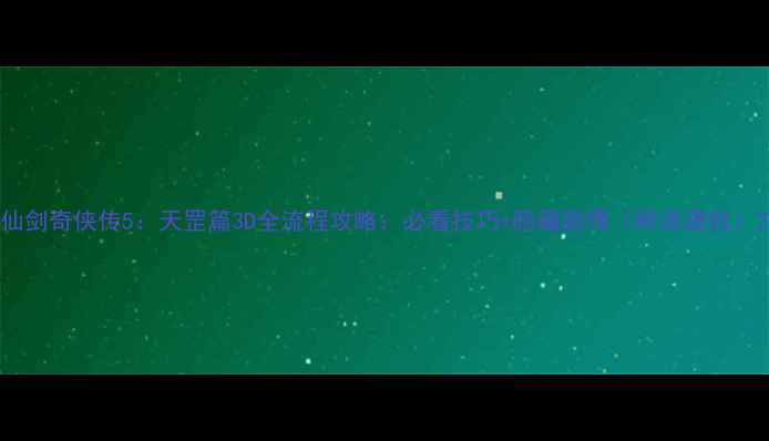 图片 仙剑奇侠传5：天罡篇3D全流程攻略：必看技巧+隐藏剧情（附资源包）2