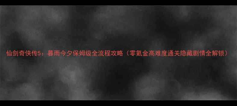 图片 仙剑奇侠传5：暮雨今夕保姆级全流程攻略（零氪金高难度通关隐藏剧情全解锁）