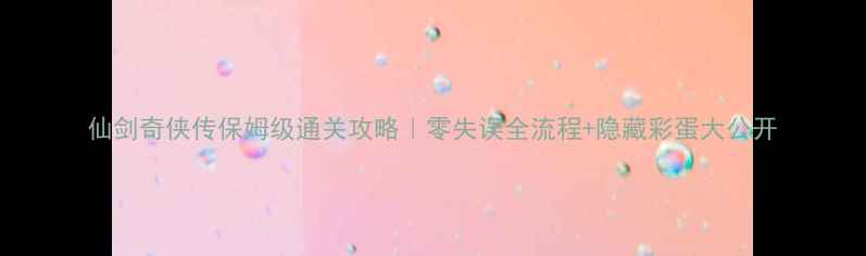 图片 仙剑奇侠传保姆级通关攻略｜零失误全流程+隐藏彩蛋大公开