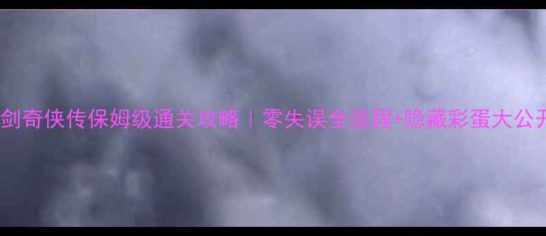 图片 仙剑奇侠传保姆级通关攻略｜零失误全流程+隐藏彩蛋大公开2