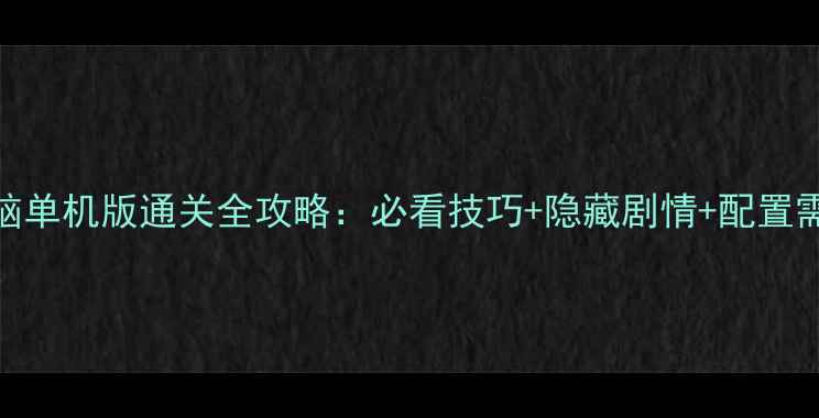 图片 仙剑奇侠传电脑单机版通关全攻略：必看技巧+隐藏剧情+配置需求与存档指南