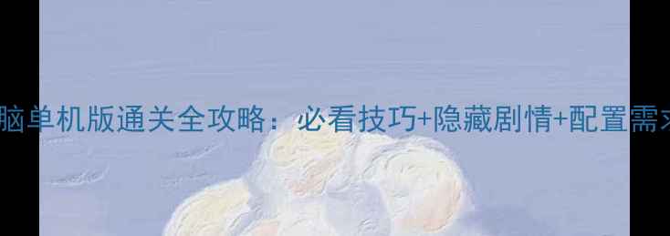 图片 仙剑奇侠传电脑单机版通关全攻略：必看技巧+隐藏剧情+配置需求与存档指南2