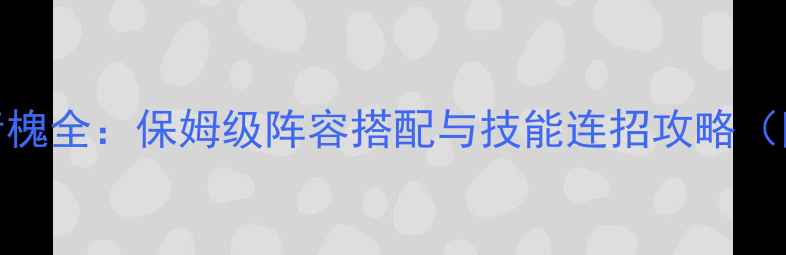 图片 仙剑幻璃镜青槐全：保姆级阵容搭配与技能连招攻略（附满星打法）