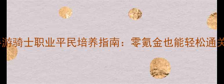 图片 仙境传说手游骑士职业平民培养指南：零氪金也能轻松通关全服副本1