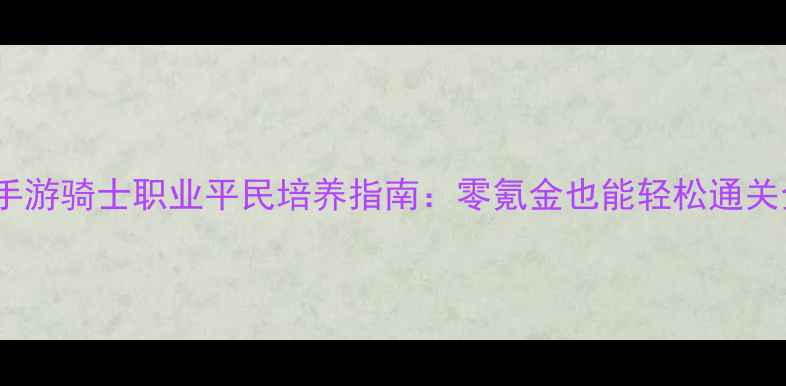 图片 仙境传说手游骑士职业平民培养指南：零氪金也能轻松通关全服副本2