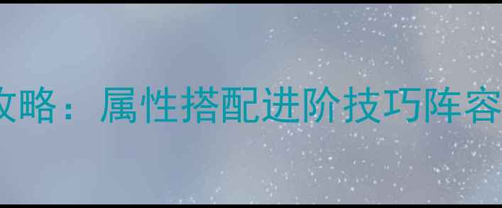 图片 仙灵外传宠物全攻略：属性搭配进阶技巧阵容搭配赛季更新全1