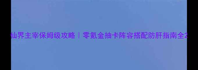 图片 仙界主宰保姆级攻略｜零氪金抽卡阵容搭配防肝指南全2