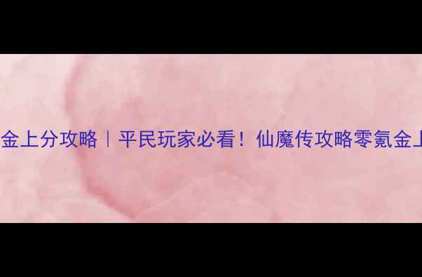 图片 仙魔传狂剑篇零氪金上分攻略｜平民玩家必看！仙魔传攻略零氪金上分仙侠游戏技巧1