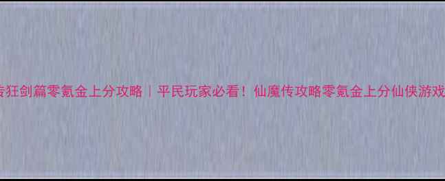 图片 仙魔传狂剑篇零氪金上分攻略｜平民玩家必看！仙魔传攻略零氪金上分仙侠游戏技巧2