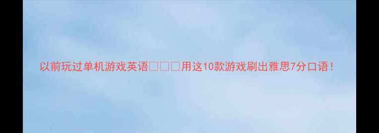 图片 以前玩过单机游戏英语🇬🇧✅用这10款游戏刷出雅思7分口语！