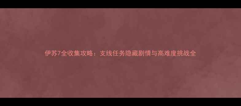 图片 伊苏7全收集攻略：支线任务隐藏剧情与高难度挑战全