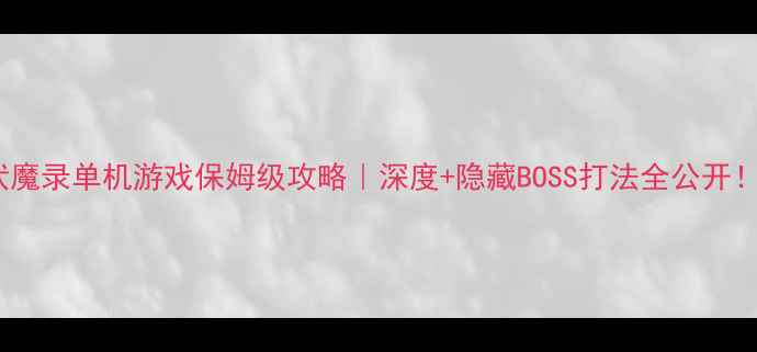 图片 伏魔录单机游戏保姆级攻略｜深度+隐藏BOSS打法全公开！1