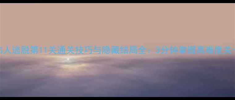 图片 伟人逃脱第11关通关技巧与隐藏结局全：3分钟掌握高难度关卡