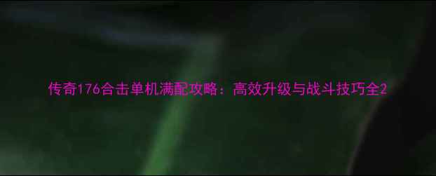 图片 传奇176合击单机满配攻略：高效升级与战斗技巧全2