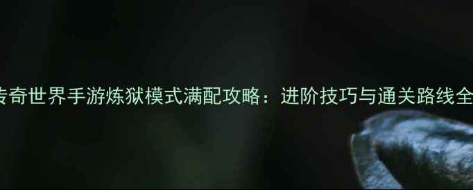 图片 传奇世界手游炼狱模式满配攻略：进阶技巧与通关路线全1