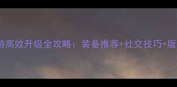 图片 传奇世界手游高效升级全攻略：装备推荐+社交技巧+版本福利指南2