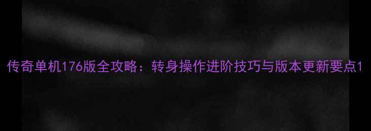 图片 传奇单机176版全攻略：转身操作进阶技巧与版本更新要点1