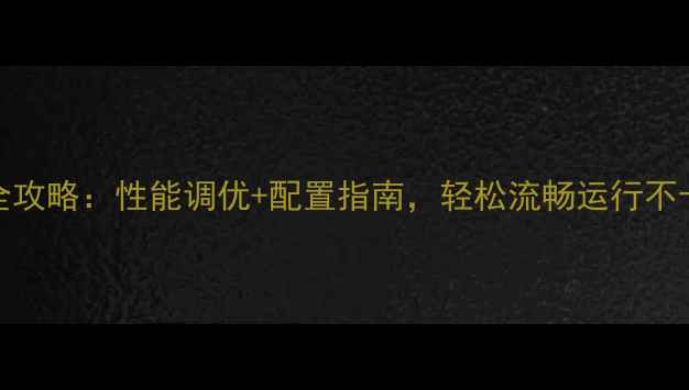 图片 传奇单机Hero引擎全攻略：性能调优+配置指南，轻松流畅运行不卡顿（附实测数据）