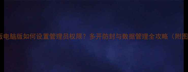 图片 传奇单机版电脑版如何设置管理员权限？多开防封与数据管理全攻略（附图文教程）1