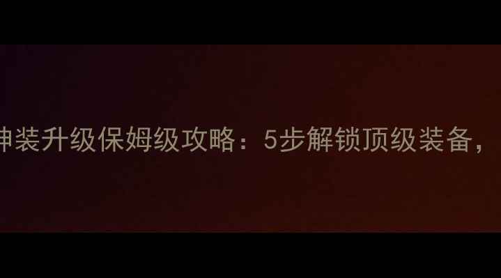 图片 传奇单机版神装升级保姆级攻略：5步解锁顶级装备，附实测心得1