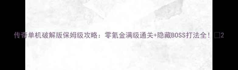 图片 传奇单机破解版保姆级攻略：零氪金满级通关+隐藏BOSS打法全！🔥2