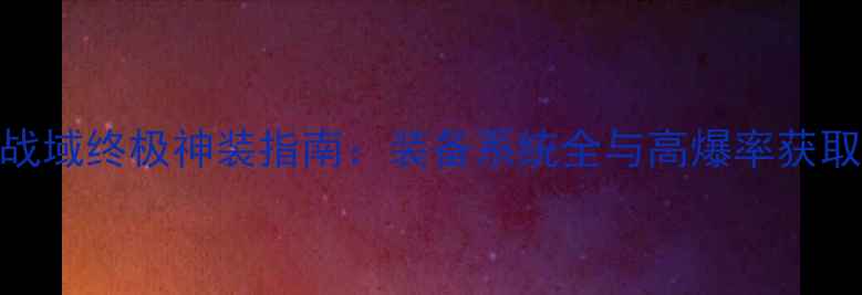 图片 传奇战域终极神装指南：装备系统全与高爆率获取攻略