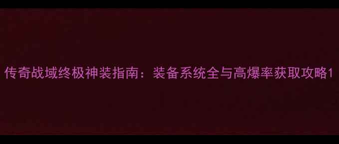 图片 传奇战域终极神装指南：装备系统全与高爆率获取攻略1