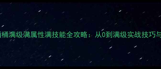 图片 传奇手游酒桶满级满属性满技能全攻略：从0到满级实战技巧与装备搭配1
