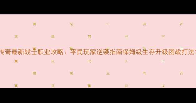 图片 传奇最新战士职业攻略：平民玩家逆袭指南保姆级生存升级团战打法1