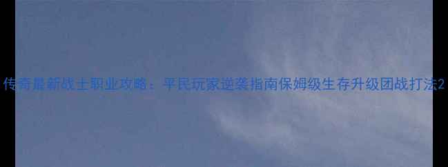 图片 传奇最新战士职业攻略：平民玩家逆袭指南保姆级生存升级团战打法2