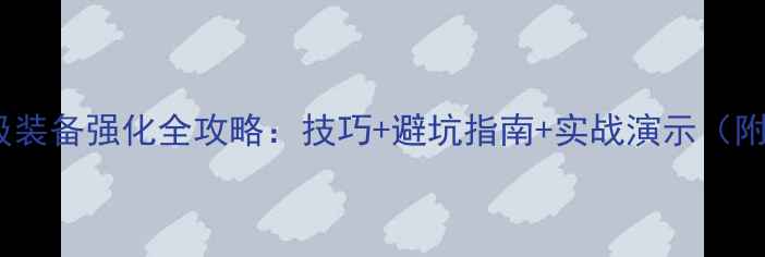 图片 传奇盛世8级装备强化全攻略：技巧+避坑指南+实战演示（附详细流程）