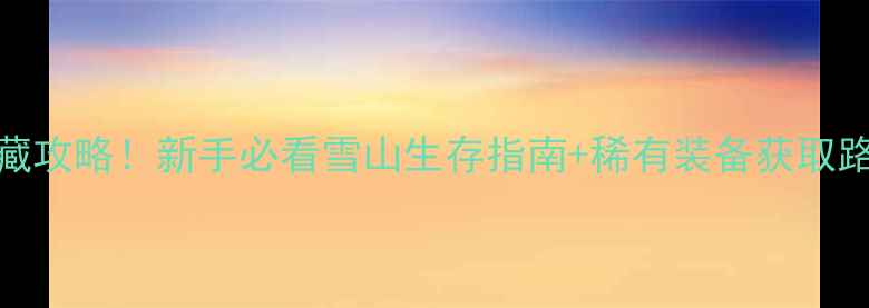 图片 传奇雪山秘境全地图隐藏攻略！新手必看雪山生存指南+稀有装备获取路线（附终极副本打法）