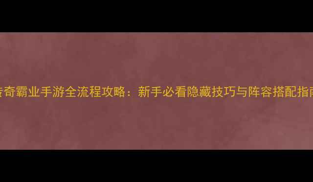 图片 传奇霸业手游全流程攻略：新手必看隐藏技巧与阵容搭配指南