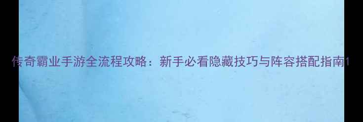 图片 传奇霸业手游全流程攻略：新手必看隐藏技巧与阵容搭配指南1