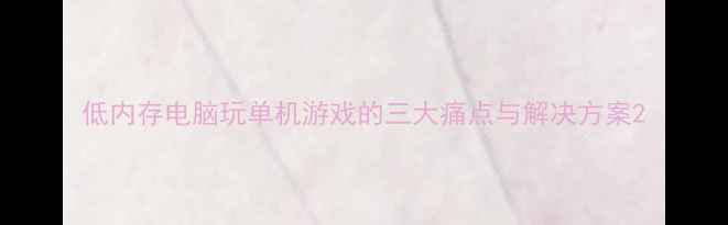 图片 低内存电脑玩单机游戏的三大痛点与解决方案2