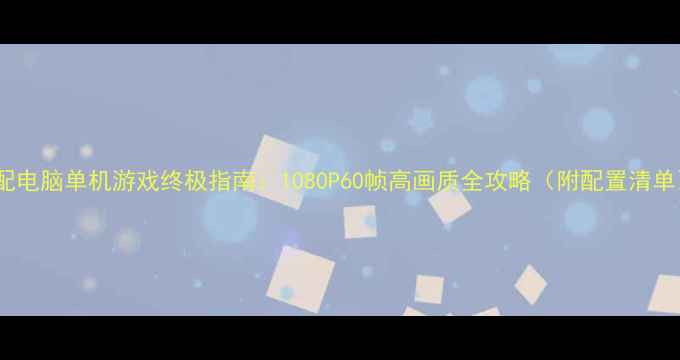 图片 低配电脑单机游戏终极指南：1080P60帧高画质全攻略（附配置清单）1