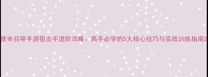 图片 使命召唤手游狙击手进阶攻略：高手必学的5大核心技巧与实战训练指南2