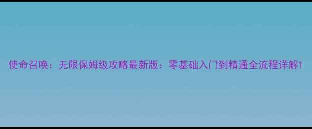 图片 使命召唤：无限保姆级攻略最新版：零基础入门到精通全流程详解1