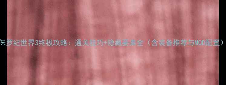 图片 侏罗纪世界3终极攻略：通关技巧+隐藏要素全（含装备推荐与MOD配置）