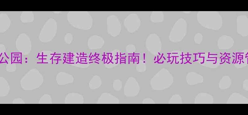 图片 侏罗纪公园：生存建造终极指南！必玩技巧与资源管理全1