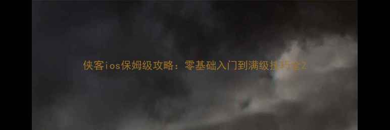 图片 侠客ios保姆级攻略：零基础入门到满级技巧全2