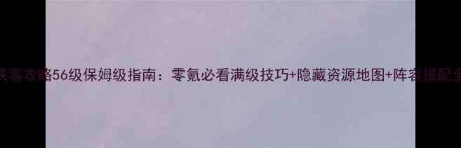 图片 侠客攻略56级保姆级指南：零氪必看满级技巧+隐藏资源地图+阵容搭配全