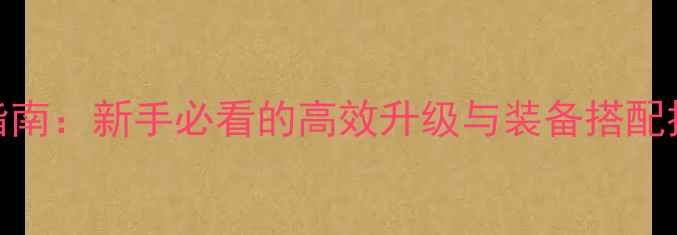 图片 侠客攻略全指南：新手必看的高效升级与装备搭配技巧，最新版