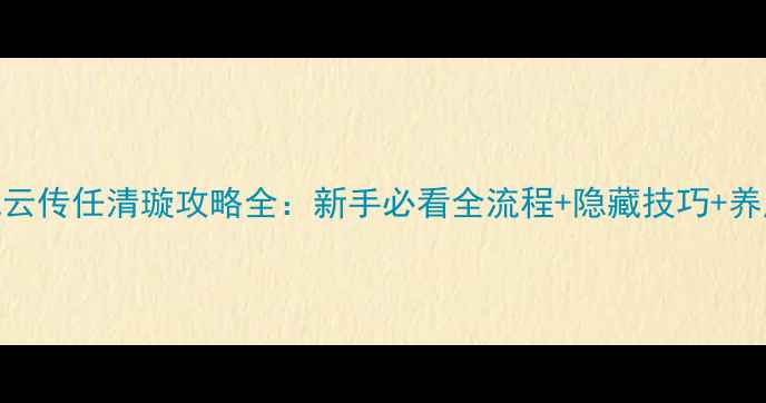 图片 侠客风云传任清璇攻略全：新手必看全流程+隐藏技巧+养成路线