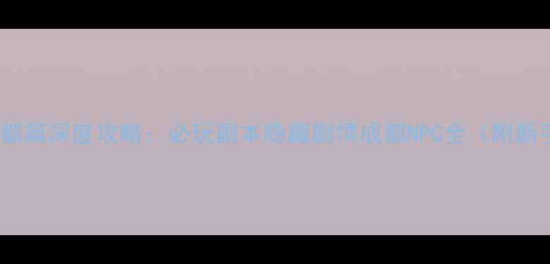 图片 侠客风云传成都篇深度攻略：必玩副本隐藏剧情成都NPC全（附新手入门技巧）1