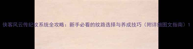 图片 侠客风云传纪纹系统全攻略：新手必看的纹路选择与养成技巧（附详细图文指南）1