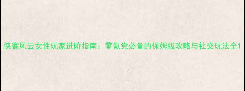 图片 侠客风云女性玩家进阶指南：零氪党必备的保姆级攻略与社交玩法全1